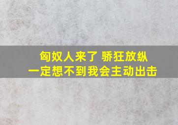 匈奴人来了 骄狂放纵一定想不到我会主动出击